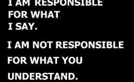 I am responsible for what I say. I am not responsible for what you understand.